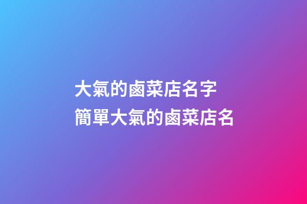 大氣的鹵菜店名字 簡單大氣的鹵菜店名-第1張-店鋪起名-玄機派